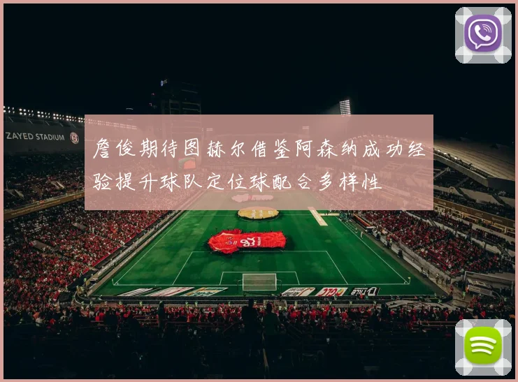 詹俊期待图赫尔借鉴阿森纳成功经验提升球队定位球配合多样性