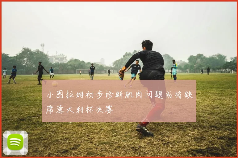小图拉姆初步诊断肌肉问题或将缺席意大利杯决赛