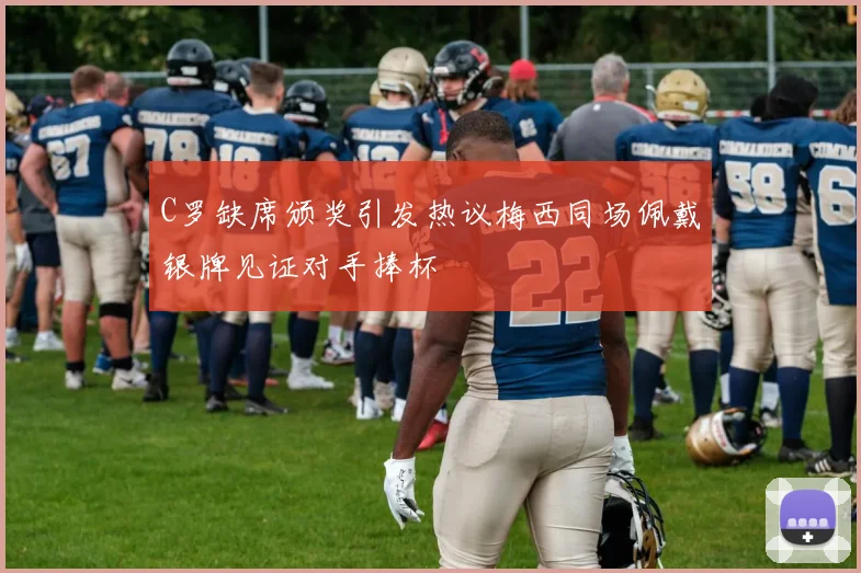 C罗缺席颁奖引发热议梅西同场佩戴银牌见证对手捧杯