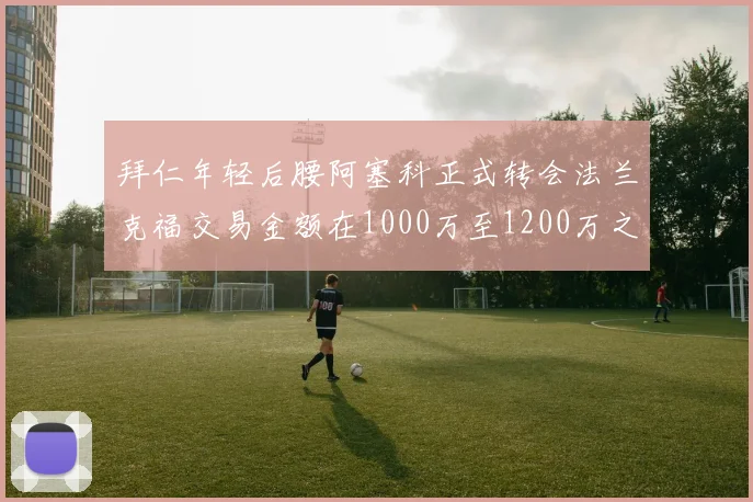拜仁年轻后腰阿塞科正式转会法兰克福交易金额在1000万至1200万之间