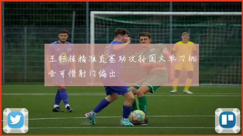王钰栋精准直塞助攻孙国文单刀机会可惜射门偏出