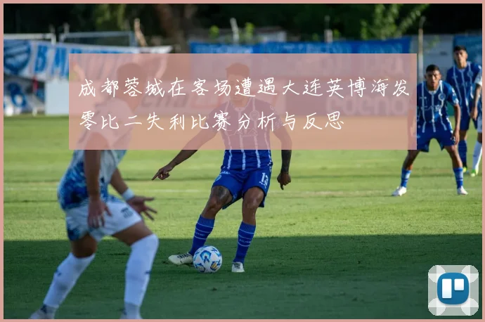 成都蓉城在客场遭遇大连英博海发零比二失利比赛分析与反思