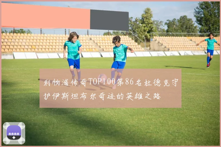 利物浦传奇TOP100第86名杜德克守护伊斯坦布尔奇迹的英雄之路