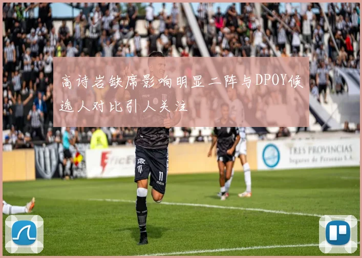 高诗岩缺席影响明显二阵与DPOY候选人对比引人关注
