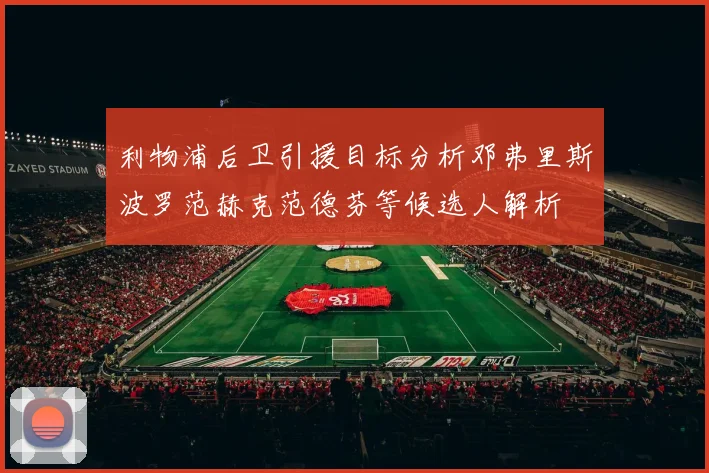 利物浦后卫引援目标分析邓弗里斯波罗范赫克范德芬等候选人解析
