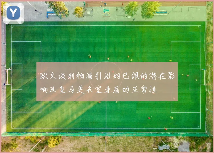 欧文谈利物浦引进姆巴佩的潜在影响及皇马更衣室矛盾的正常性